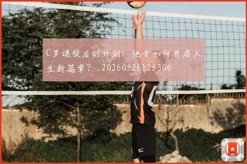 C罗退役后的计划:他会如何开启人生新篇章?_20260526125306
