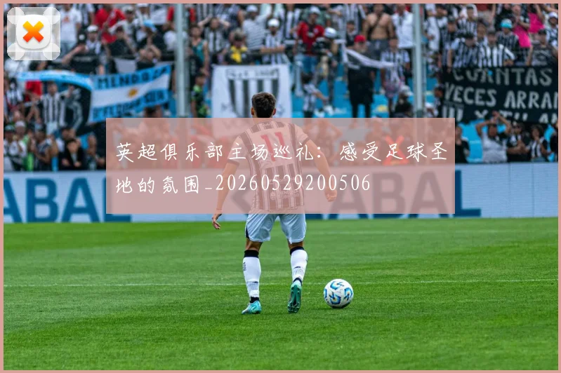 英超俱乐部主场巡礼:感受足球圣地的氛围_20260529200506