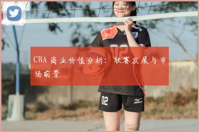 CBA 商业价值分析:联赛发展与市场前景