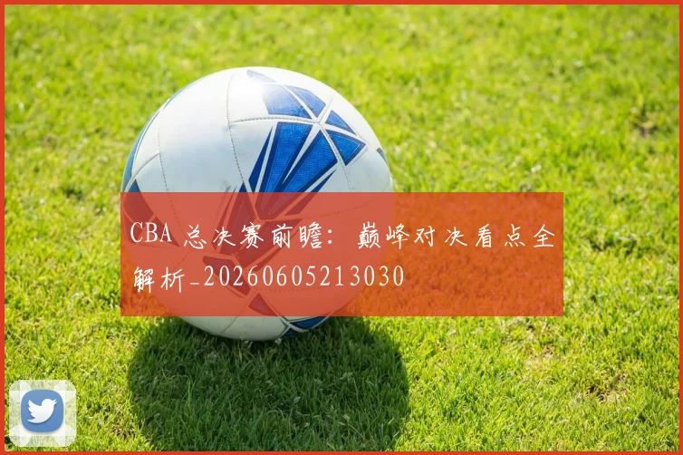 CBA 总决赛前瞻：巅峰对决看点全解析_20260605213030