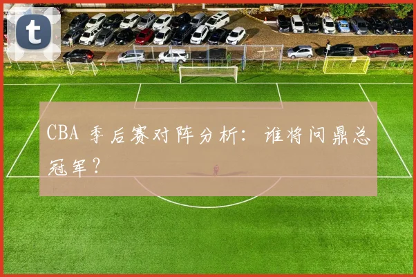 CBA 季后赛对阵分析：谁将问鼎总冠军？
