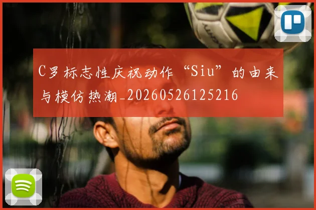 C罗标志性庆祝动作“Siu”的由来与模仿热潮_20260526125216