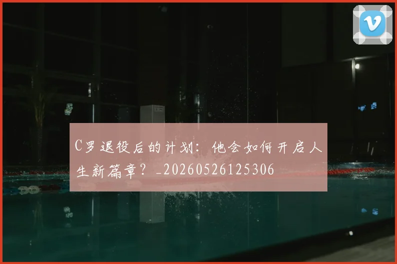 C罗退役后的计划:他会如何开启人生新篇章?_20260526125306