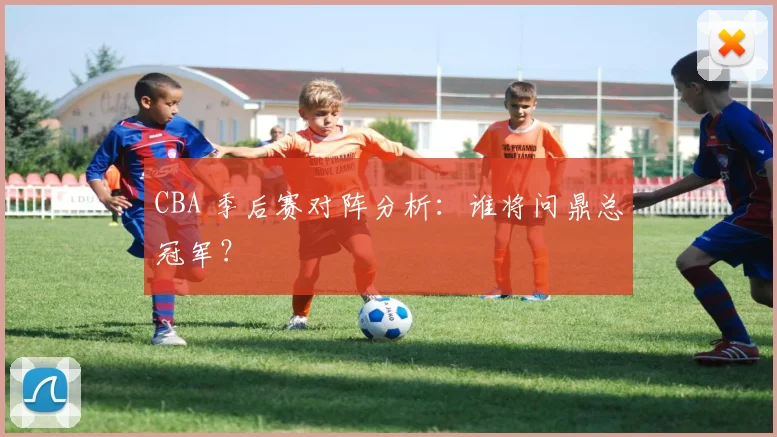 CBA 季后赛对阵分析：谁将问鼎总冠军？