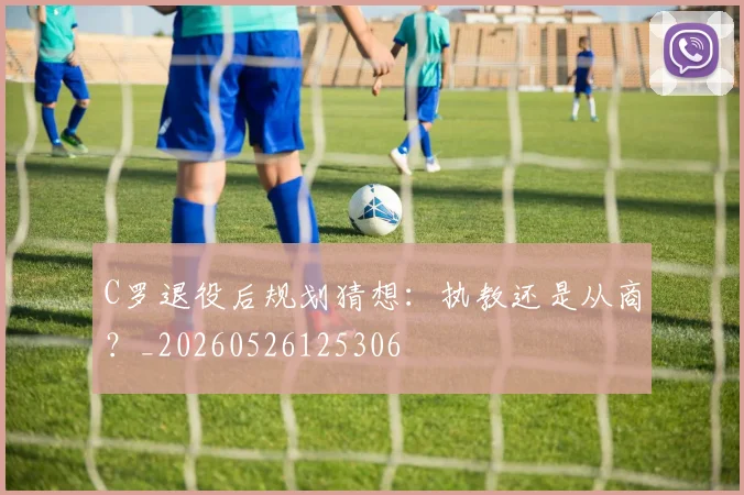 C罗退役后规划猜想:执教还是从商?_20260526125306